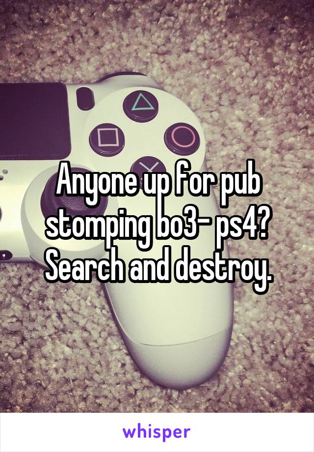 Anyone up for pub stomping bo3- ps4? Search and destroy.