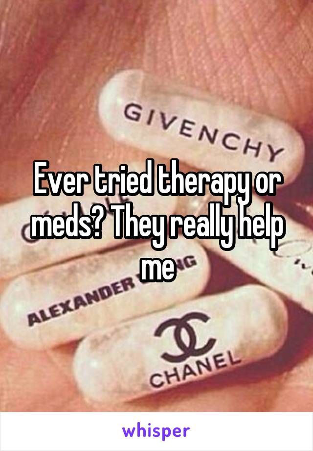 Ever tried therapy or meds? They really help me