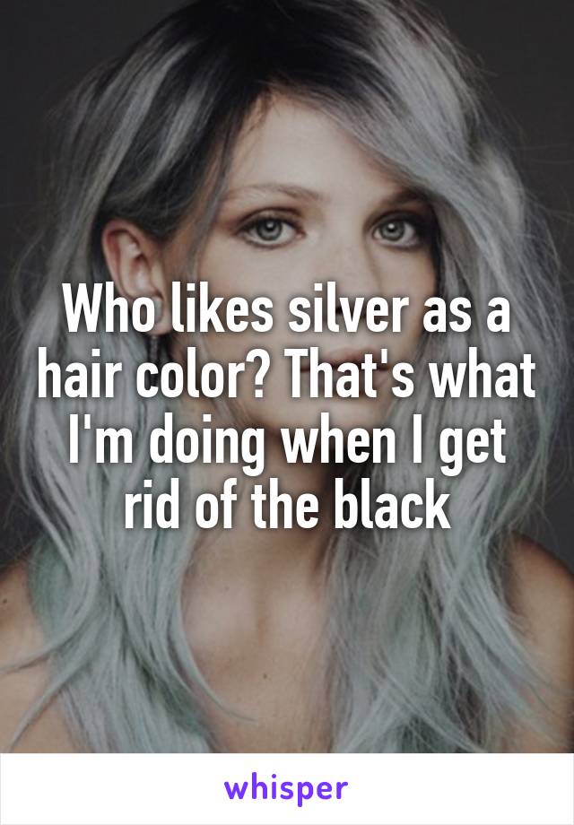 Who likes silver as a hair color? That's what I'm doing when I get rid of the black