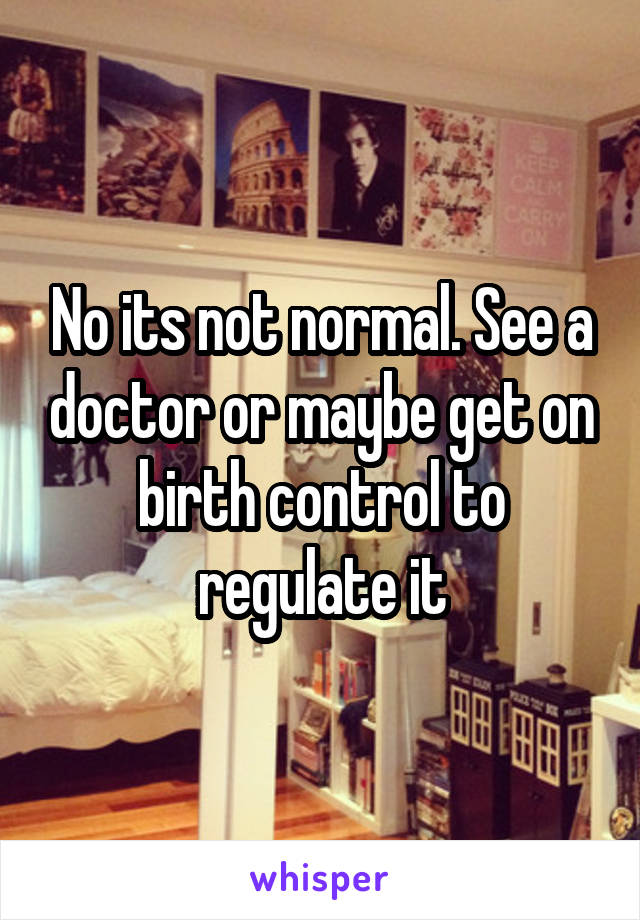 No its not normal. See a doctor or maybe get on birth control to regulate it