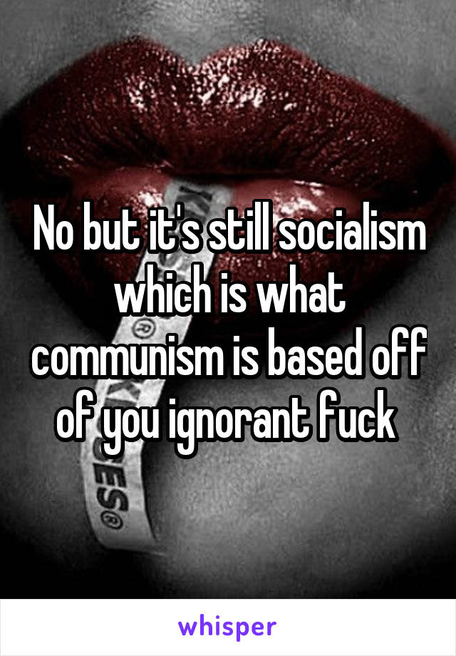 No but it's still socialism which is what communism is based off of you ignorant fuck 