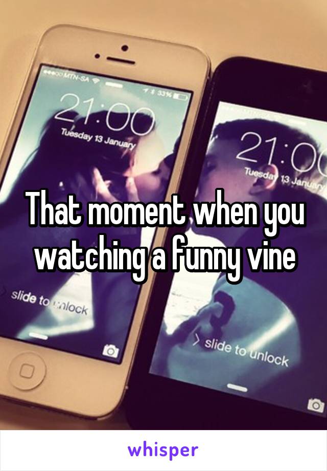 That moment when you watching a funny vine