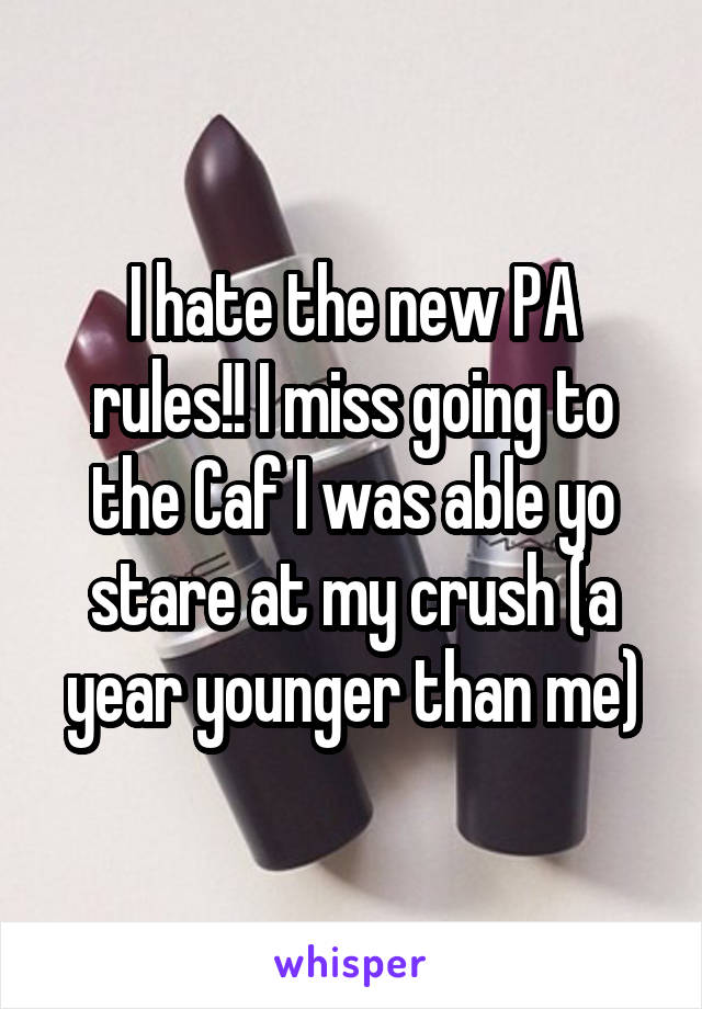 I hate the new PA rules!! I miss going to the Caf I was able yo stare at my crush (a year younger than me)