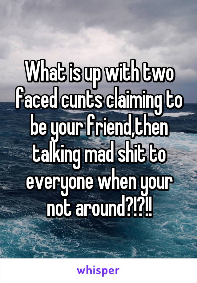 What is up with two faced cunts claiming to be your friend,then talking mad shit to everyone when your not around?!?!!