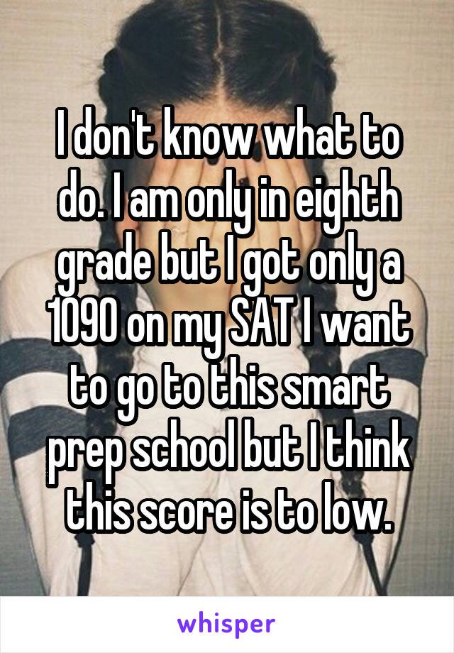 I don't know what to do. I am only in eighth grade but I got only a 1090 on my SAT I want to go to this smart prep school but I think this score is to low.