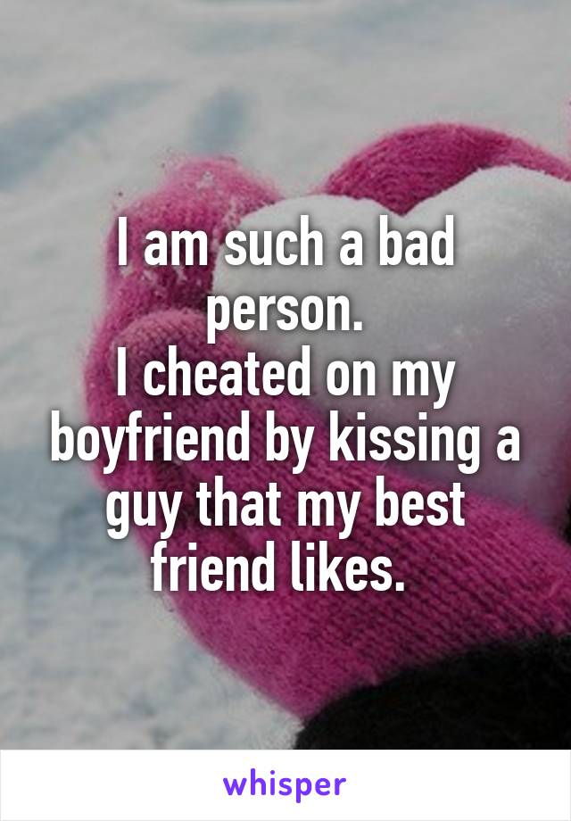 I am such a bad person.
I cheated on my boyfriend by kissing a guy that my best friend likes. 
