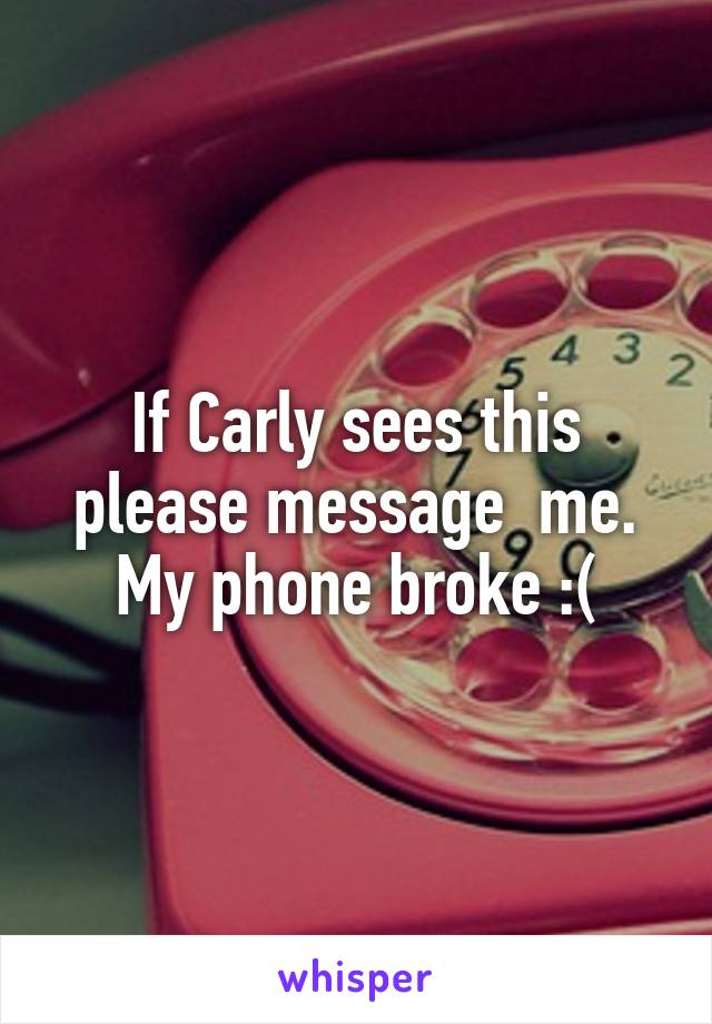 If Carly sees this please message  me. My phone broke :(