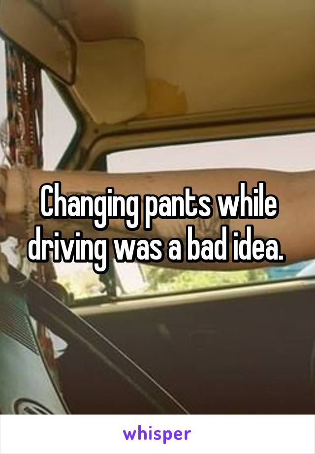 Changing pants while driving was a bad idea. 