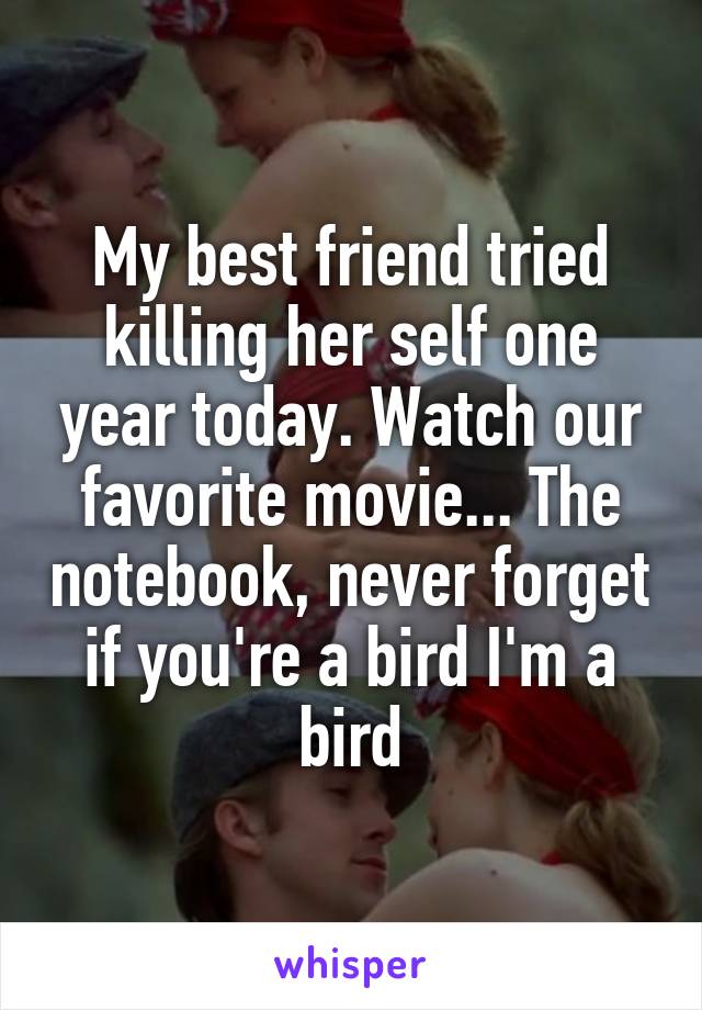 My best friend tried killing her self one year today. Watch our favorite movie... The notebook, never forget if you're a bird I'm a bird