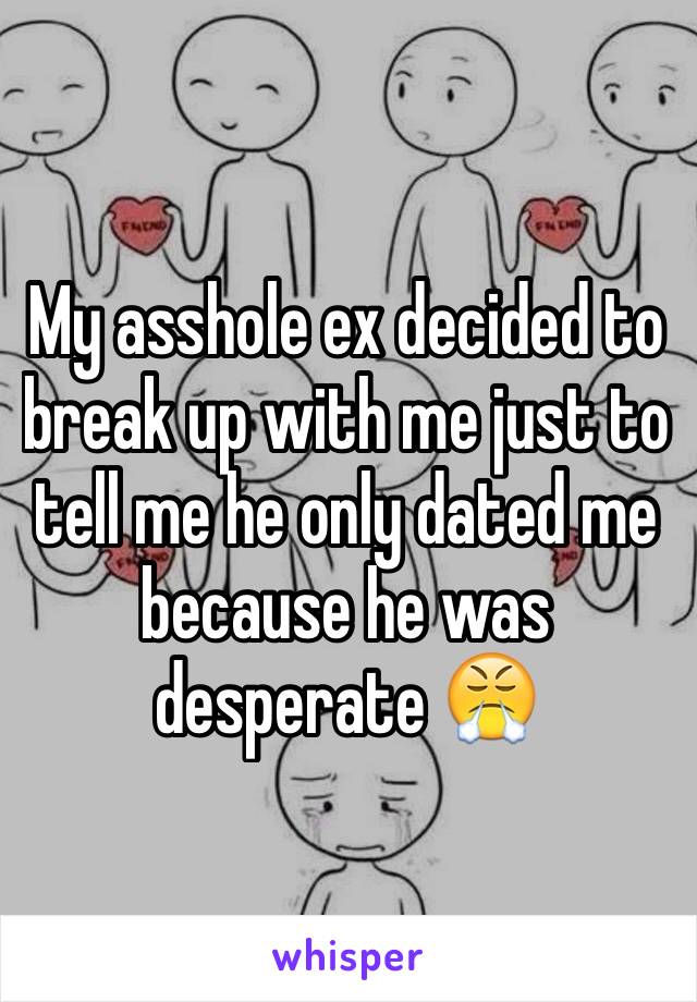 My asshole ex decided to break up with me just to tell me he only dated me because he was desperate 😤