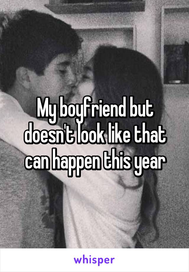My boyfriend but doesn't look like that can happen this year