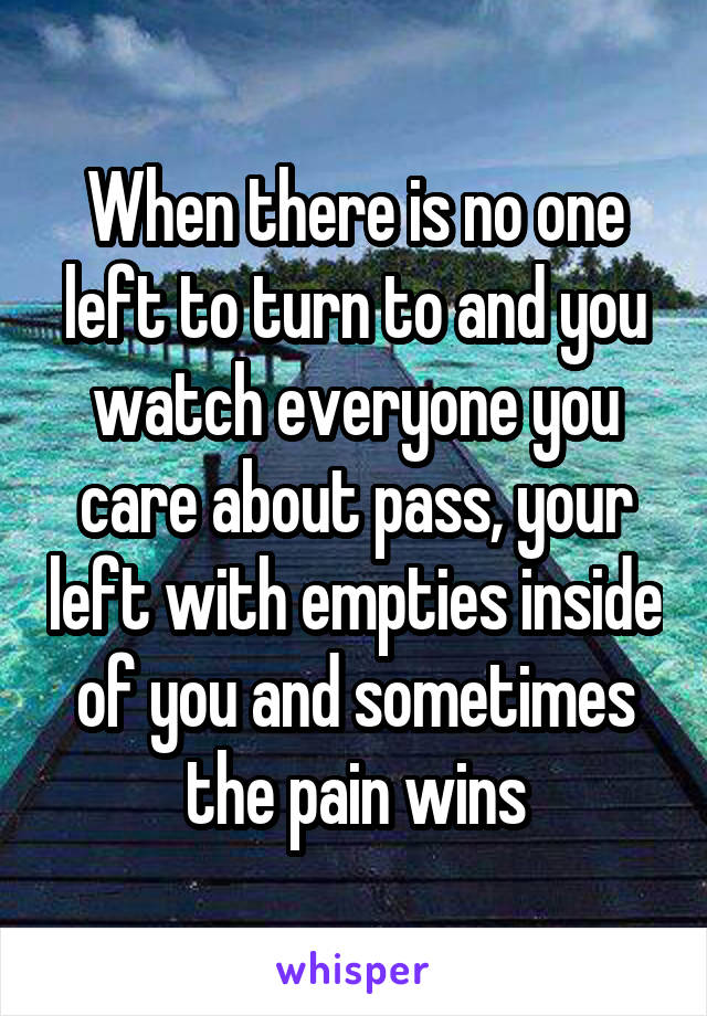 When there is no one left to turn to and you watch everyone you care about pass, your left with empties inside of you and sometimes the pain wins