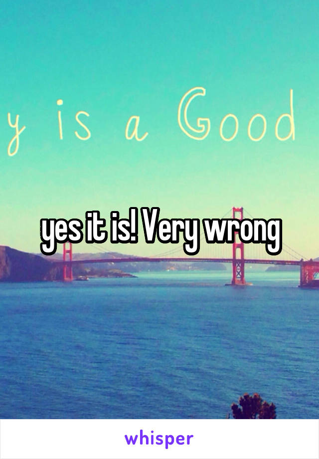 yes it is! Very wrong