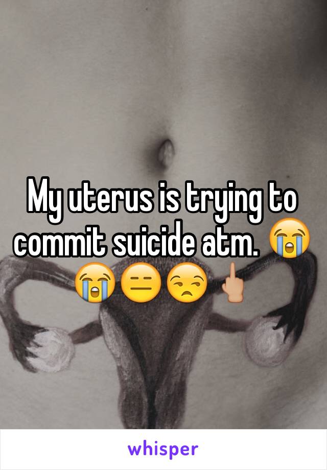 My uterus is trying to commit suicide atm. 😭😭😑😒🖕🏼
