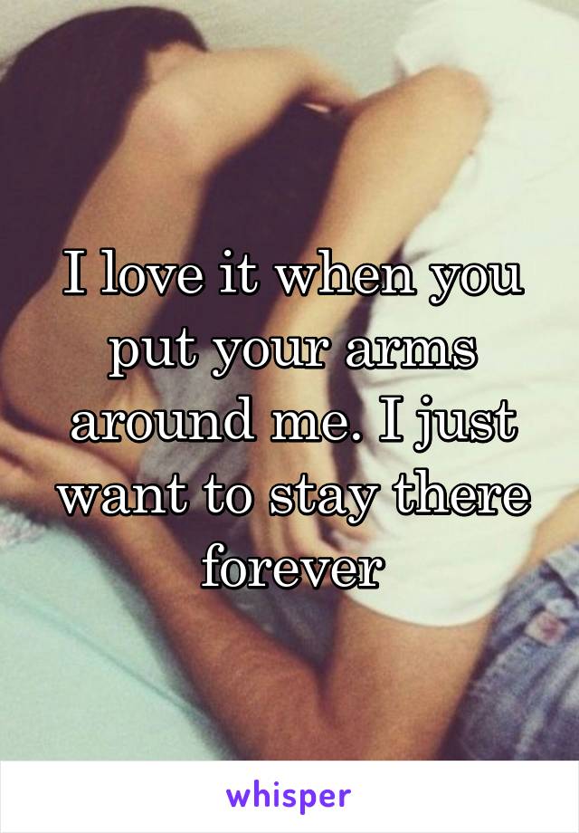 I love it when you put your arms around me. I just want to stay there forever