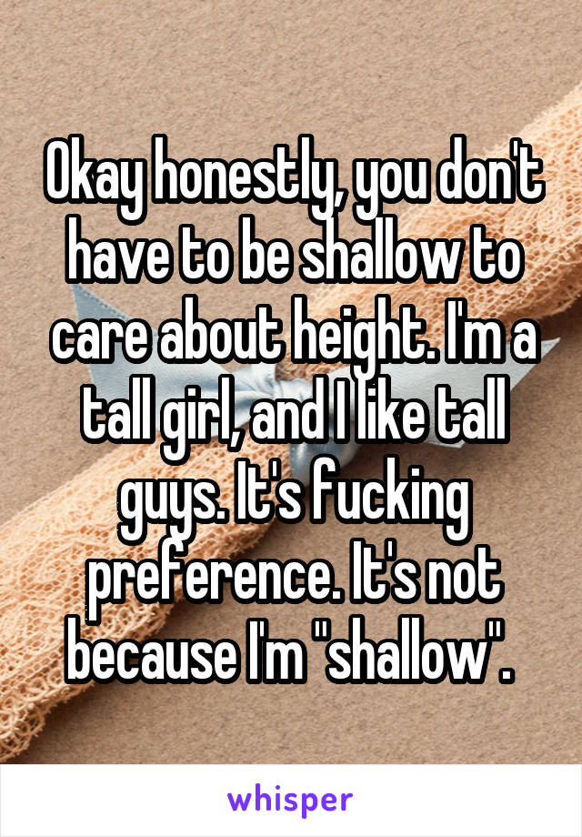 Okay honestly, you don't have to be shallow to care about height. I'm a tall girl, and I like tall guys. It's fucking preference. It's not because I'm "shallow". 