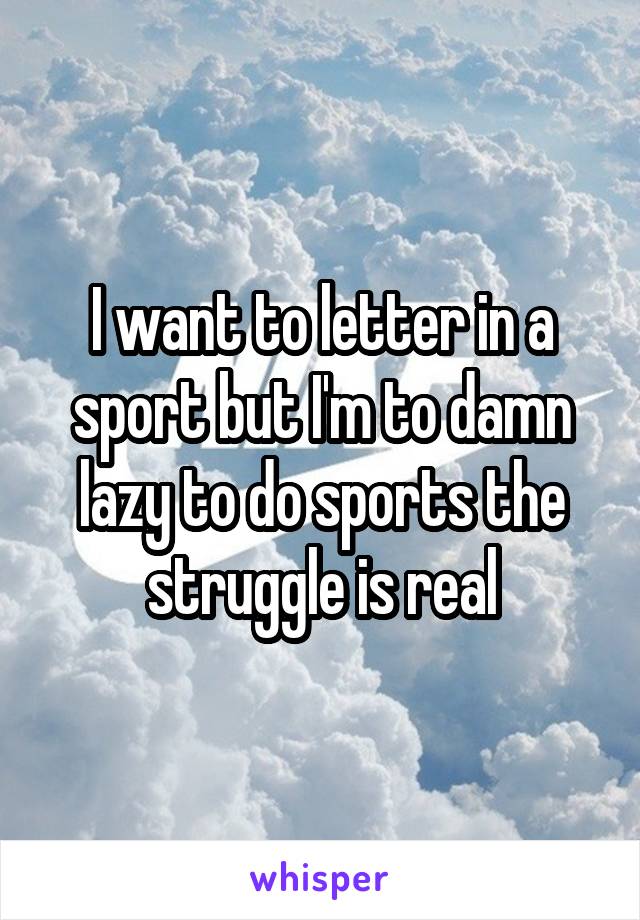I want to letter in a sport but I'm to damn lazy to do sports the struggle is real