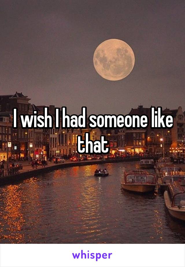 I wish I had someone like that
