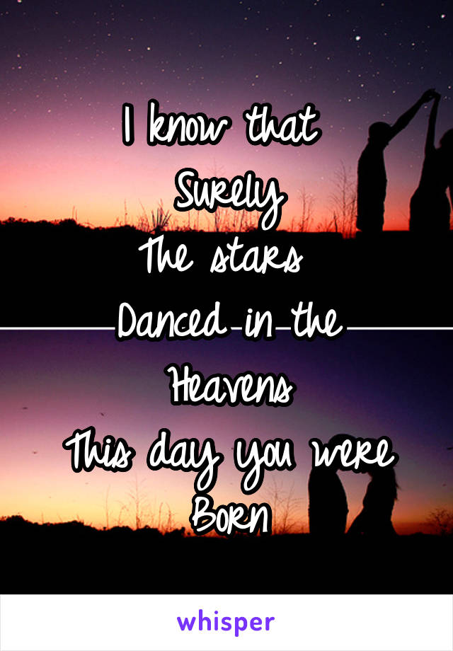 I know that 
Surely
The stars 
Danced in the
Heavens
This day you were
Born