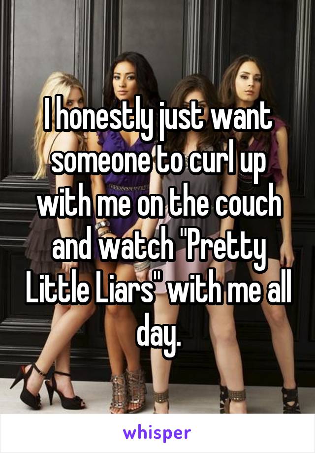 I honestly just want someone to curl up with me on the couch and watch "Pretty Little Liars" with me all day.