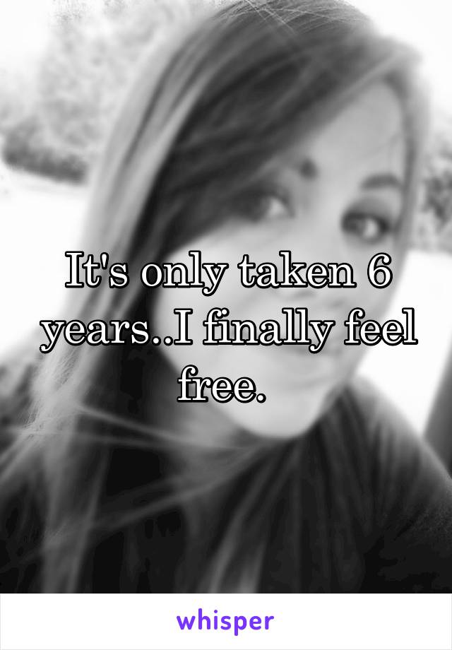 It's only taken 6 years..I finally feel free. 