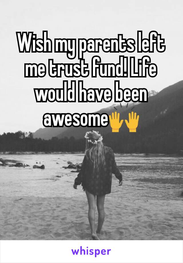 Wish my parents left me trust fund! Life would have been awesome🙌
