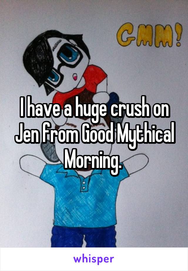 I have a huge crush on Jen from Good Mythical Morning. 