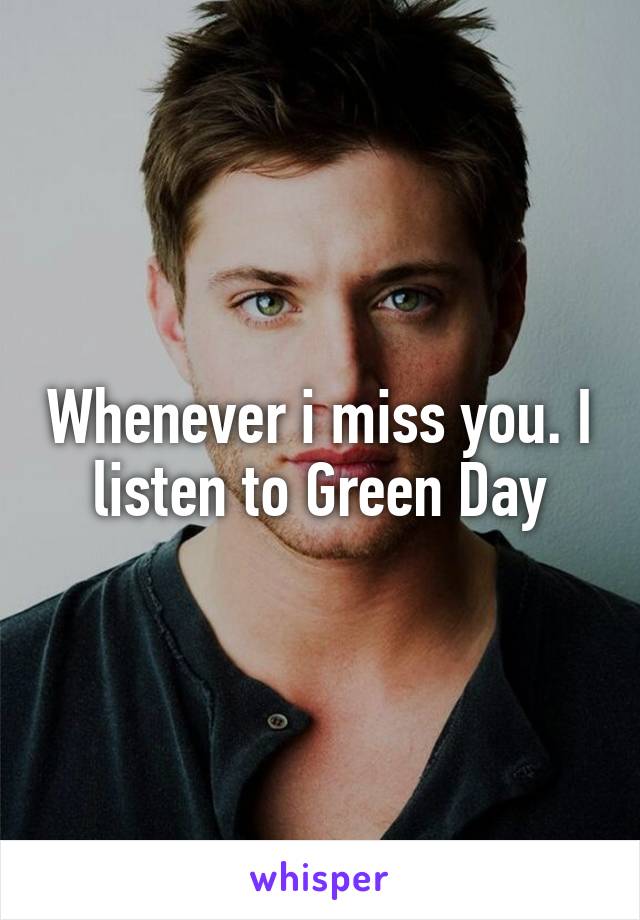 Whenever i miss you. I listen to Green Day