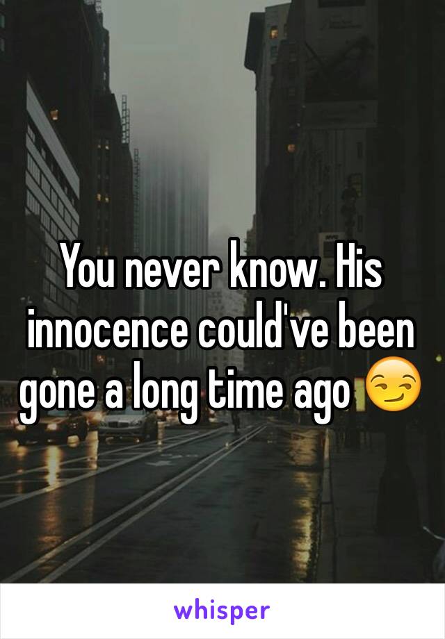 You never know. His innocence could've been gone a long time ago 😏