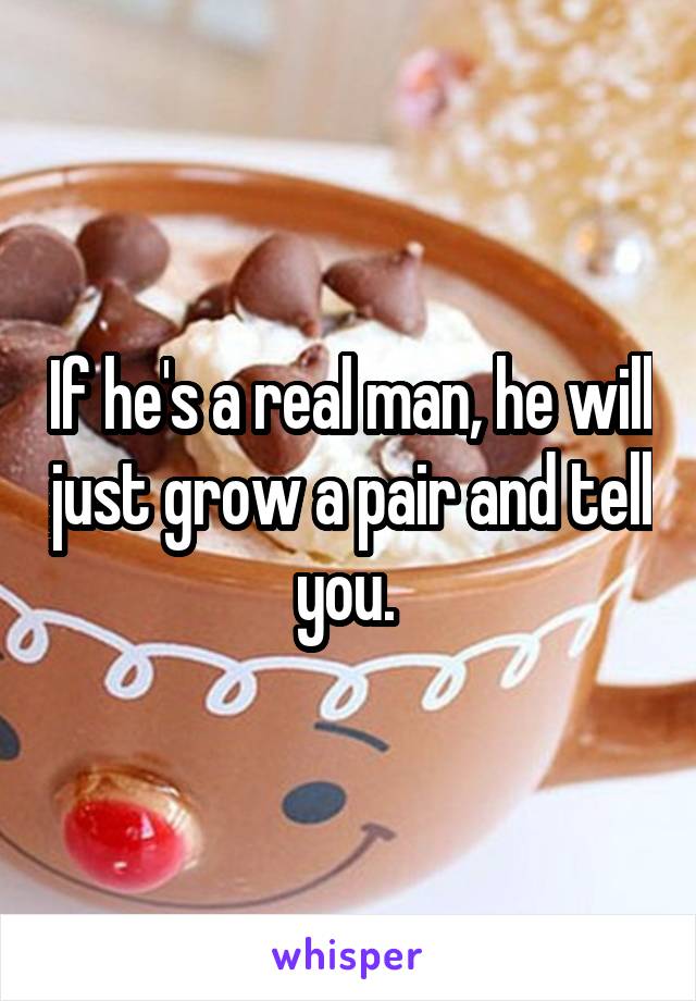 If he's a real man, he will just grow a pair and tell you. 