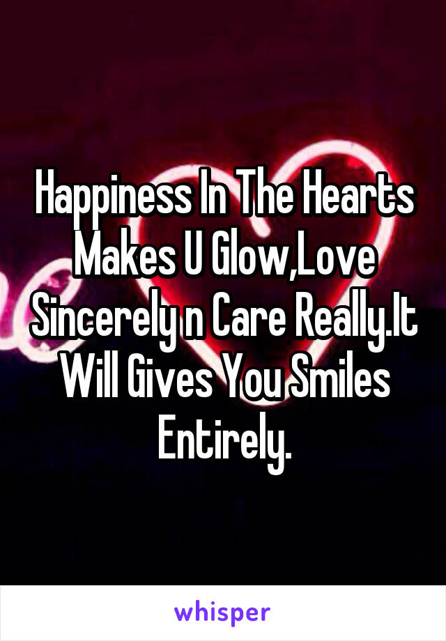 Happiness In The Hearts Makes U Glow,Love Sincerely n Care Really.It Will Gives You Smiles Entirely.