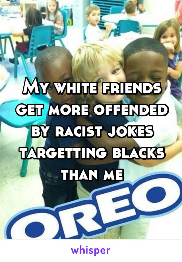 My white friends get more offended by racist jokes targetting blacks than me