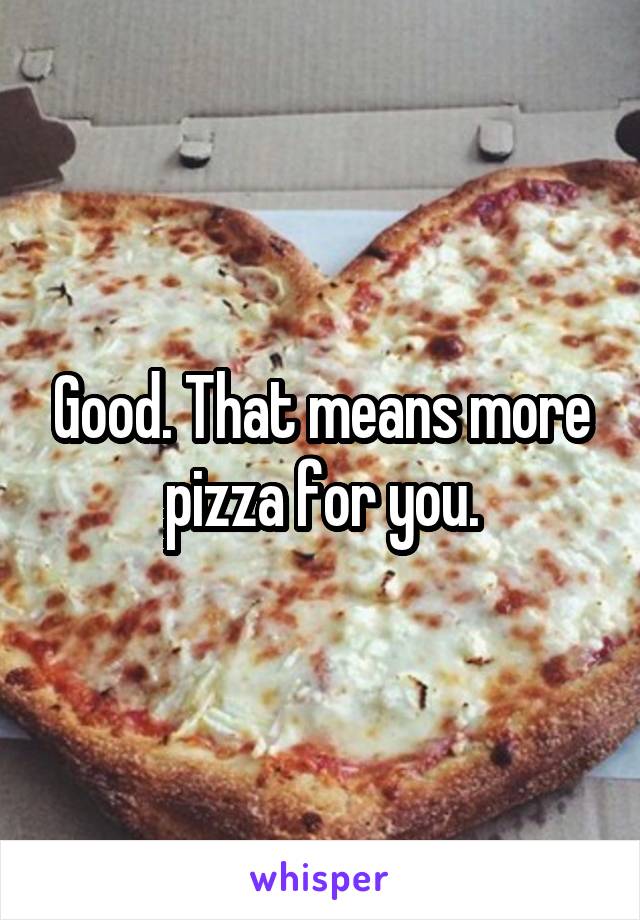 Good. That means more pizza for you.