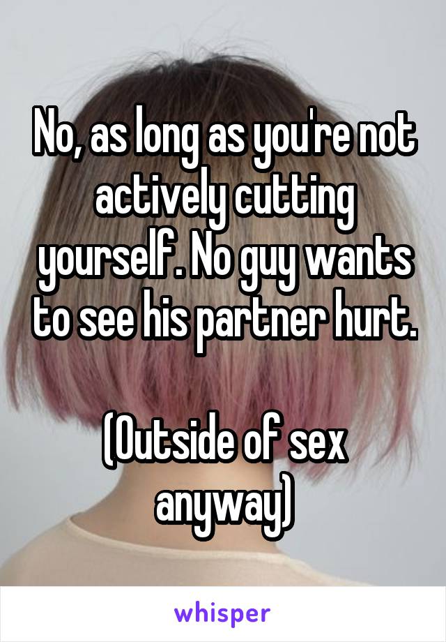 No, as long as you're not actively cutting yourself. No guy wants to see his partner hurt.

(Outside of sex anyway)