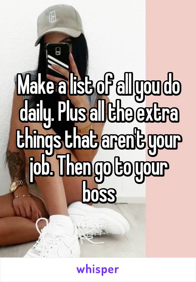 Make a list of all you do daily. Plus all the extra things that aren't your job. Then go to your boss