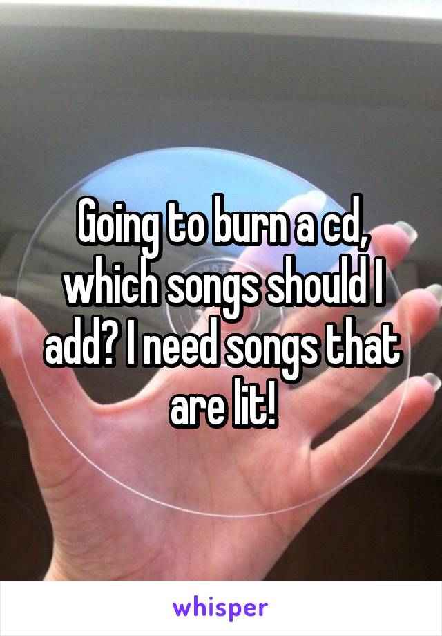 Going to burn a cd, which songs should I add? I need songs that are lit!