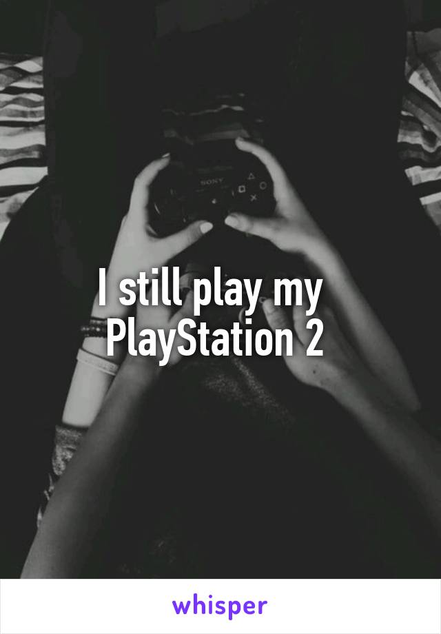 I still play my   PlayStation 2 