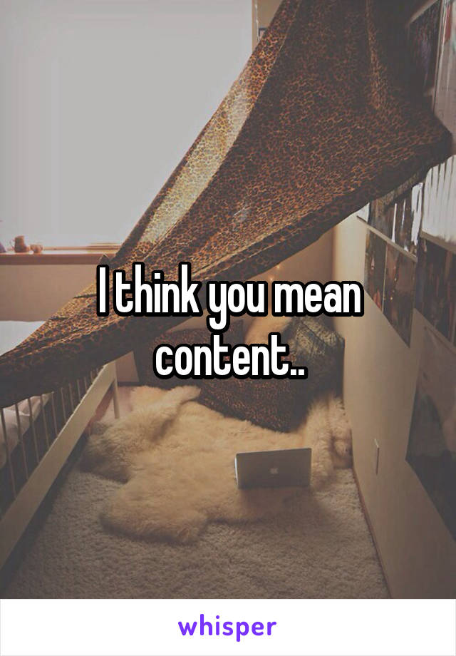 I think you mean content..