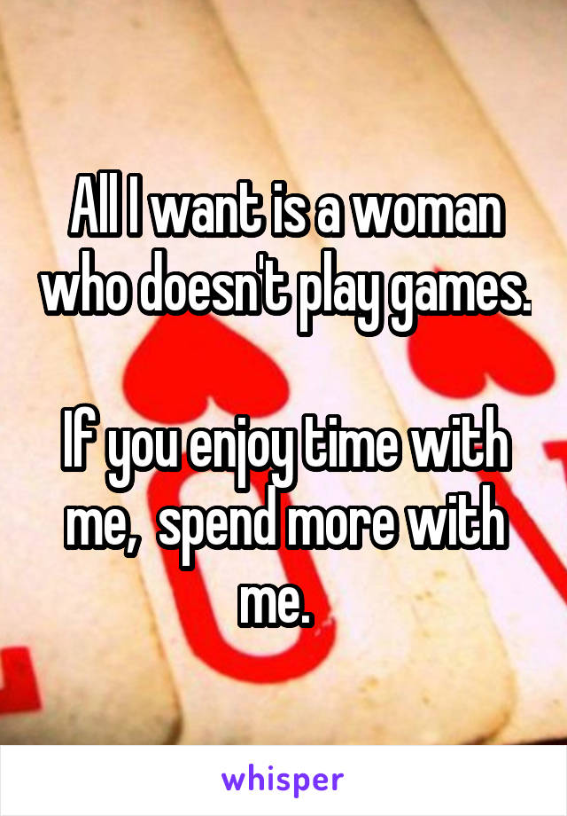 All I want is a woman who doesn't play games. 
If you enjoy time with me,  spend more with me.  