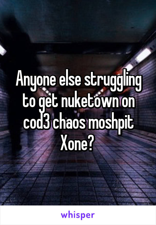 Anyone else struggling to get nuketown on cod3 chaos moshpit Xone? 