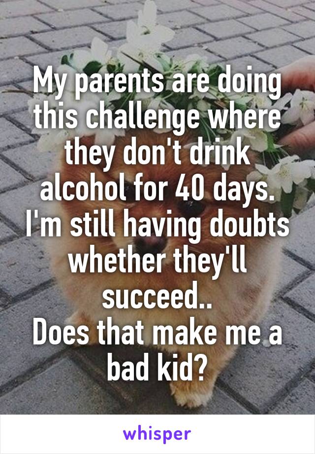 My parents are doing this challenge where they don't drink alcohol for 40 days. I'm still having doubts whether they'll succeed..
Does that make me a bad kid?