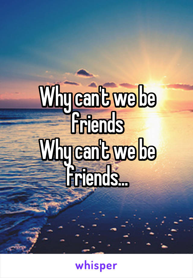 Why can't we be friends
Why can't we be friends...