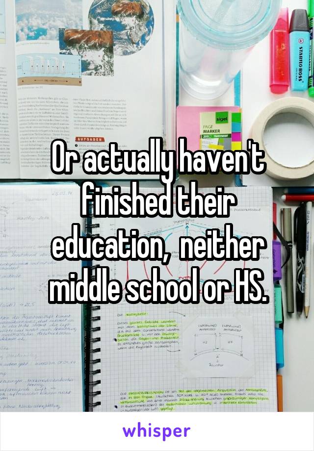 Or actually haven't finished their education,  neither middle school or HS.