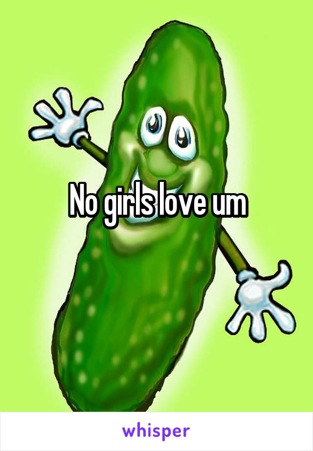 No girls love um
