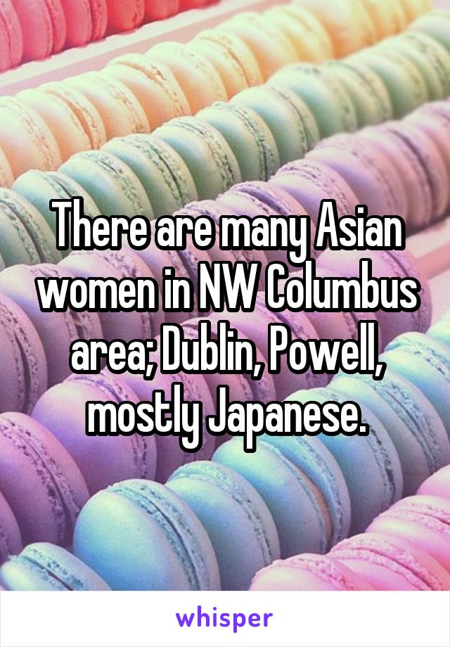 There are many Asian women in NW Columbus area; Dublin, Powell, mostly Japanese.