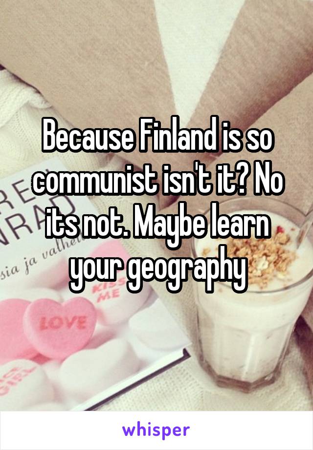 Because Finland is so communist isn't it? No its not. Maybe learn your geography
