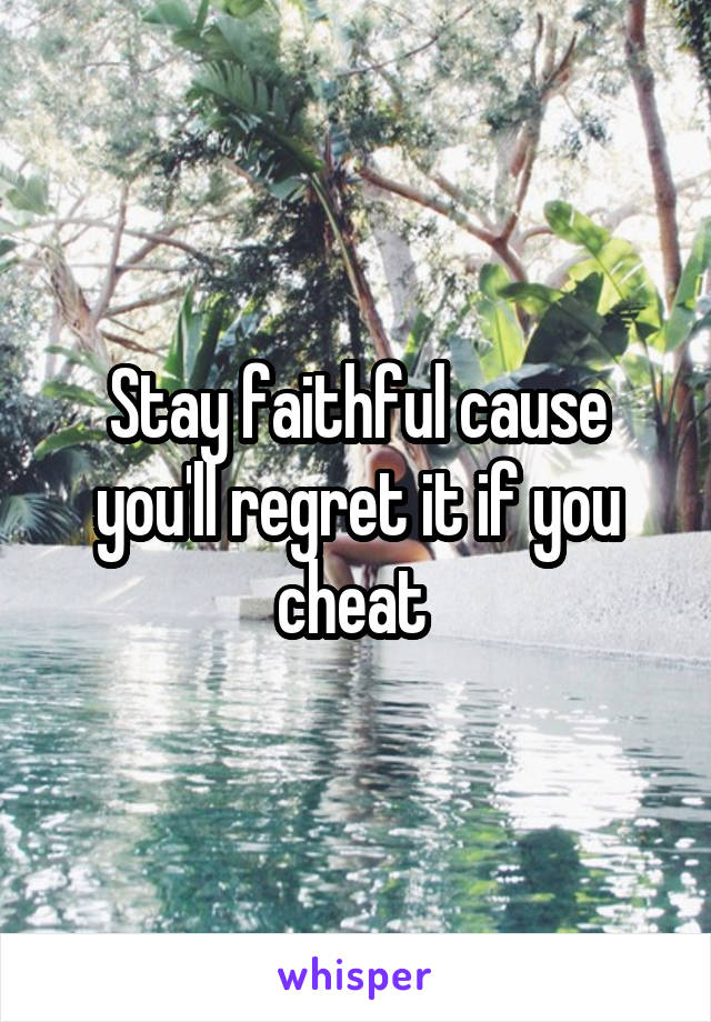 Stay faithful cause you'll regret it if you cheat 