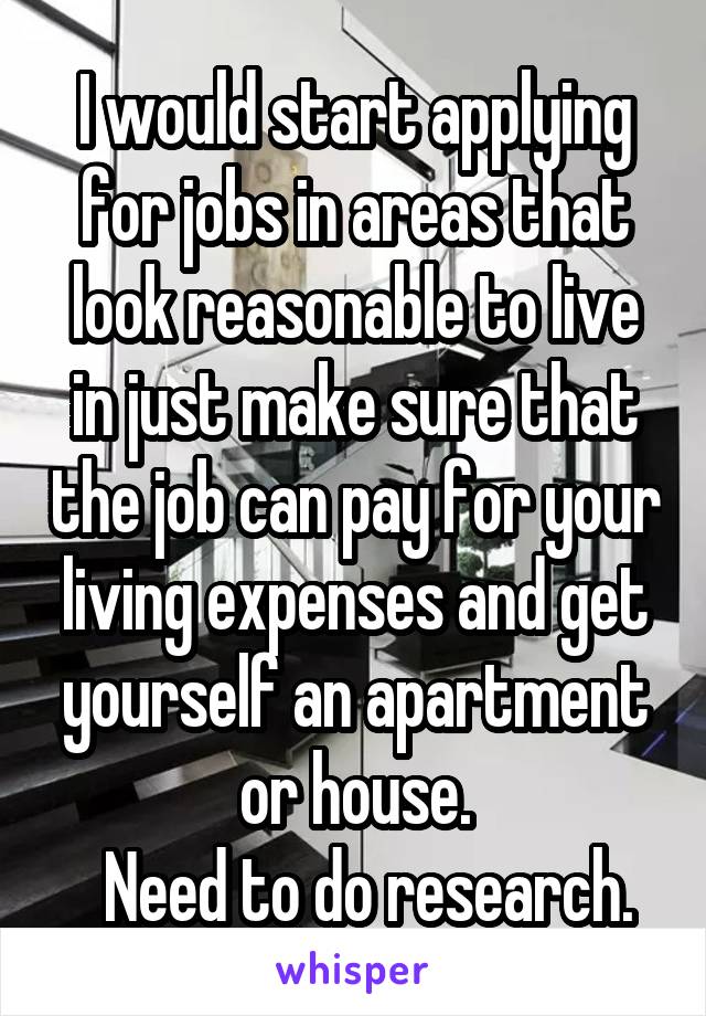 I would start applying for jobs in areas that look reasonable to live in just make sure that the job can pay for your living expenses and get yourself an apartment or house.
  Need to do research.