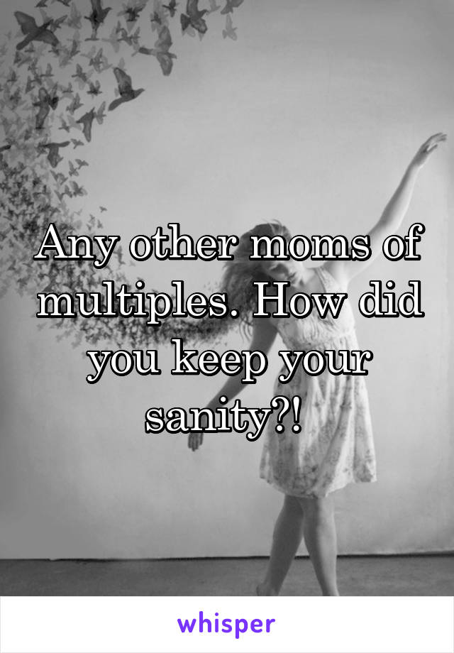 Any other moms of multiples. How did you keep your sanity?! 