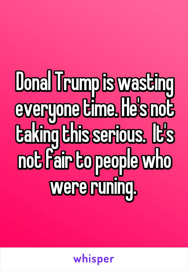 Donal Trump is wasting everyone time. He's not taking this serious.  It's not fair to people who were runing. 